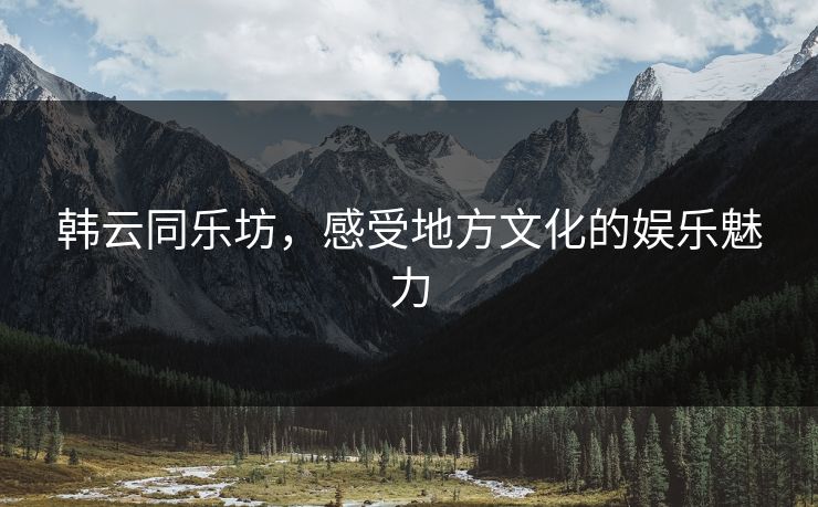 韩云同乐坊，感受地方文化的娱乐魅力