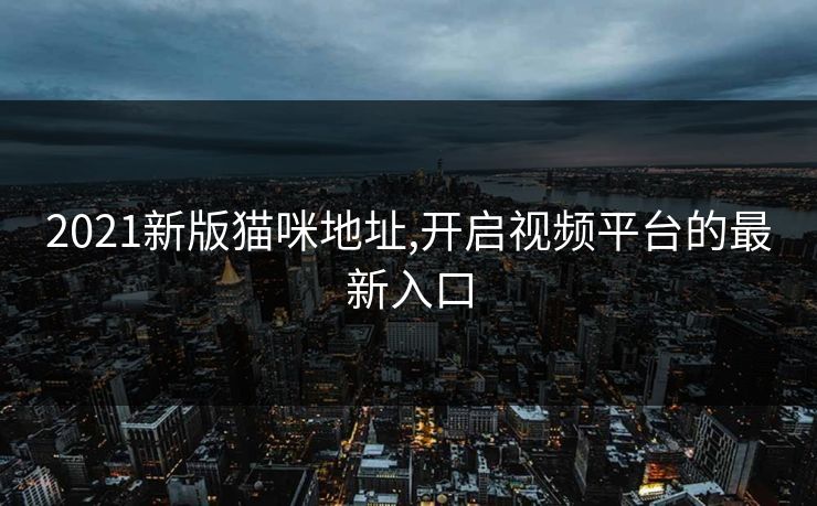 2021新版猫咪地址,开启视频平台的最新入口