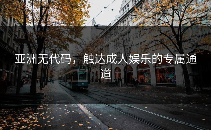 亚洲无代码,触达成人娱乐的专属通道 亚洲无代码,触达成人娱乐的专属通道