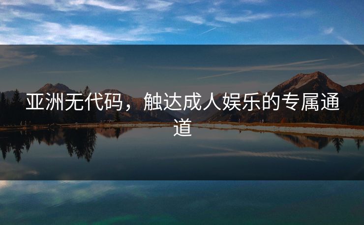 亚洲无代码,触达成人娱乐的专属通道 亚洲无代码,触达成人娱乐的专属通道