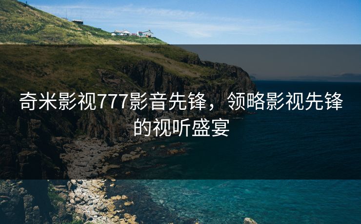 奇米影视777影音先锋，领略影视先锋的视听盛宴