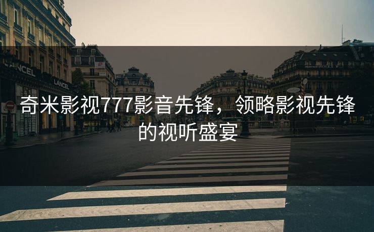 奇米影视777影音先锋，领略影视先锋的视听盛宴