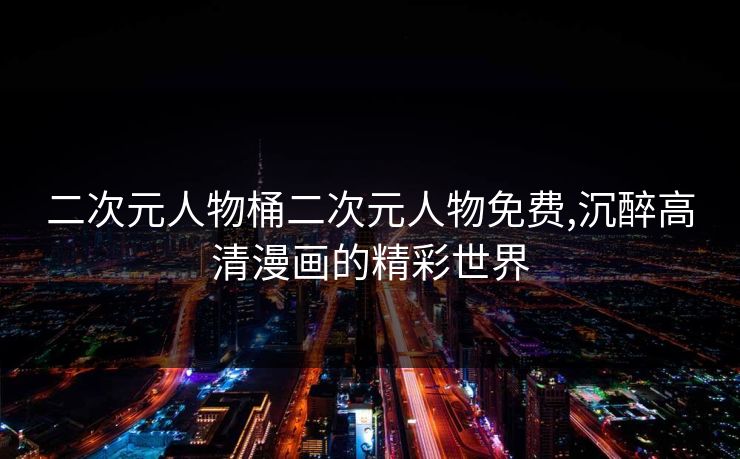 二次元人物桶二次元人物免费,沉醉高清漫画的精彩世界