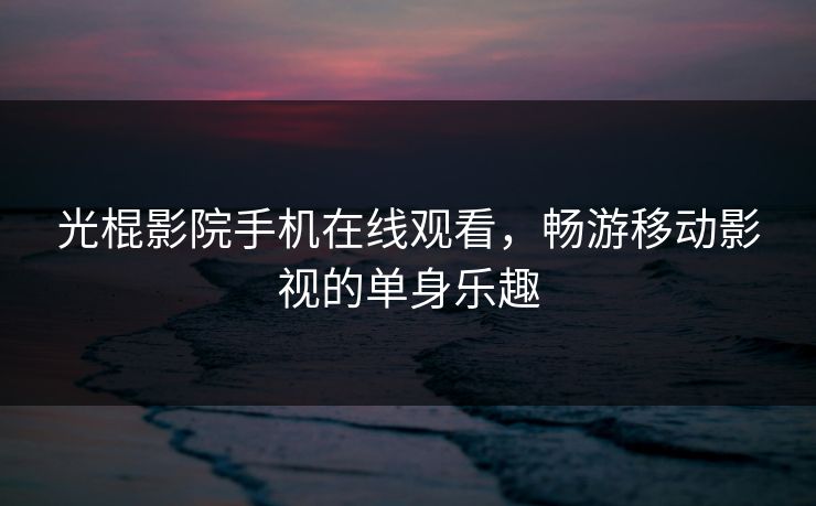 光棍影院手机在线观看，畅游移动影视的单身乐趣