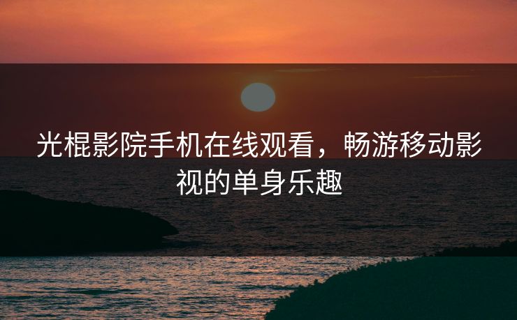 光棍影院手机在线观看，畅游移动影视的单身乐趣