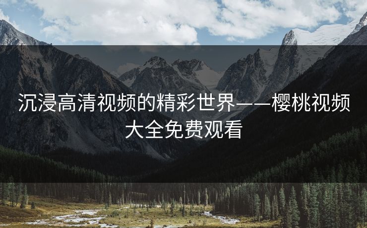 沉浸高清视频的精彩世界——樱桃视频大全免费观看