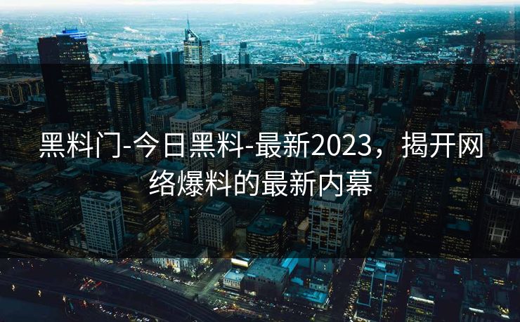 黑料门-今日黑料-最新2023，揭开网络爆料的最新内幕