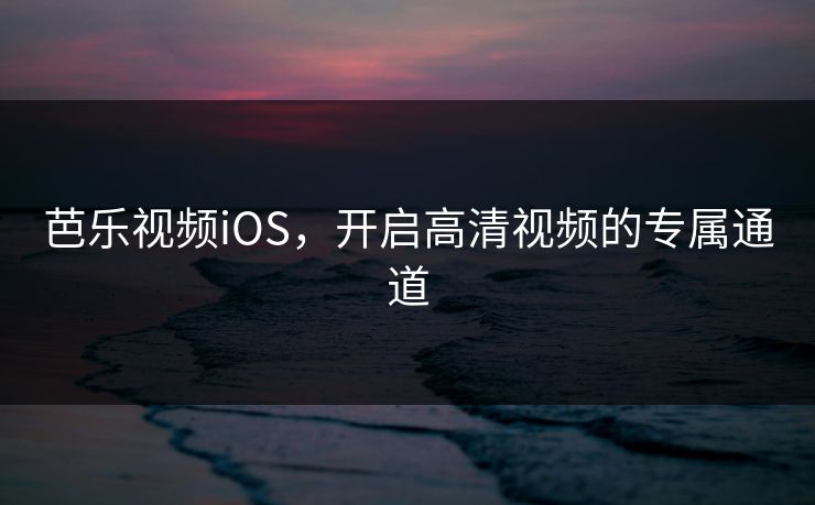 芭乐视频iOS，开启高清视频的专属通道