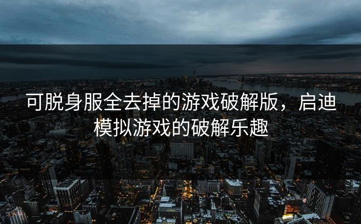 可脱身服全去掉的游戏破解版，启迪模拟游戏的破解乐趣
