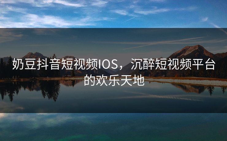 奶豆抖音短视频IOS，沉醉短视频平台的欢乐天地