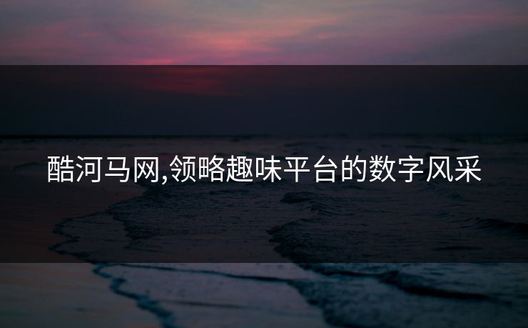 酷河马网,领略趣味平台的数字风采