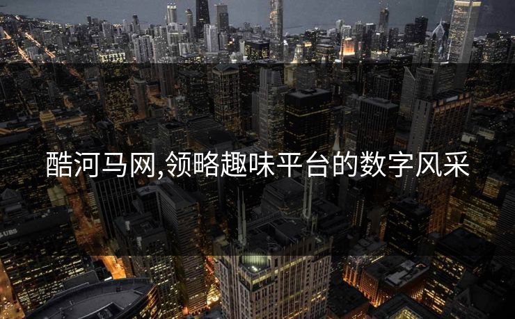 酷河马网,领略趣味平台的数字风采