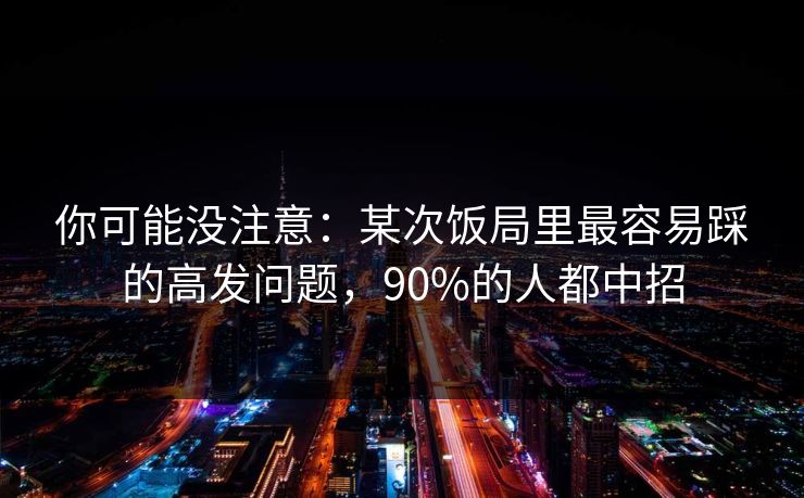 你可能没注意：某次饭局里最容易踩的高发问题，90%的人都中招