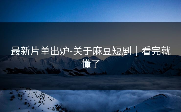 最新片单出炉-关于麻豆短剧｜看完就懂了