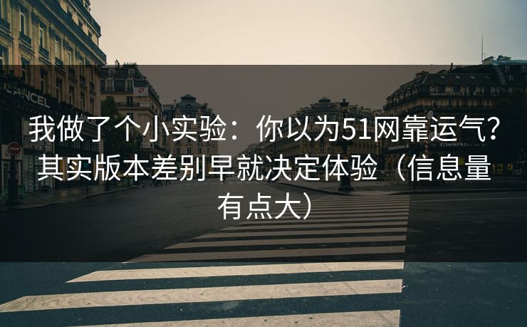 我做了个小实验:你以为51网靠运气?其实版本差别早就决定体验(信息量有点大)