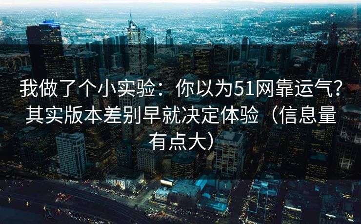 我做了个小实验：你以为51网靠运气？其实版本差别早就决定体验（信息量有点大）