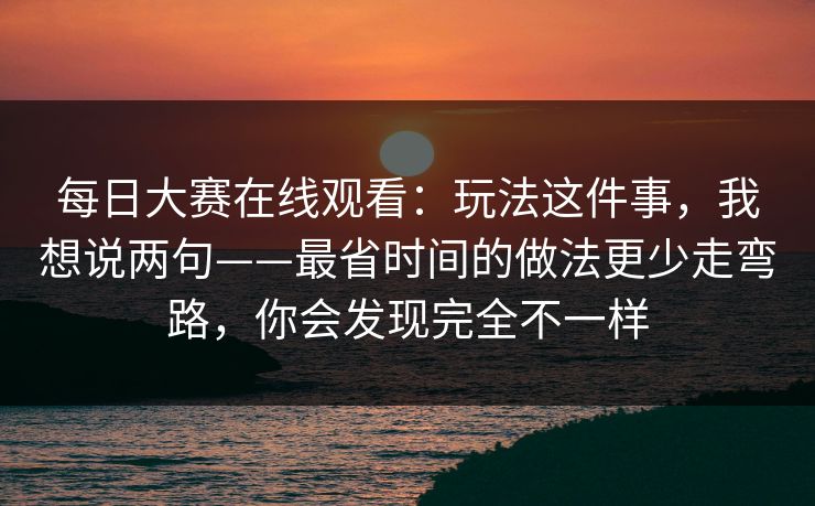 每日大赛在线观看:玩法这件事,我想说两句——最省时间的做法更少走弯路,你会发现完全不一样