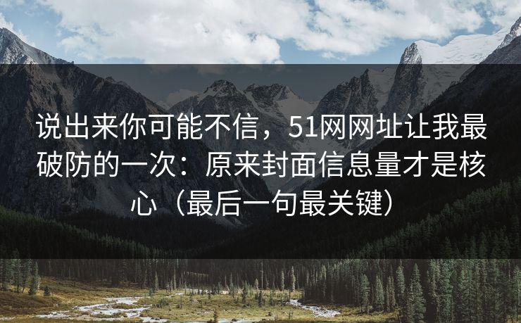 说出来你可能不信,51网网址让我最破防的一次:原来封面信息量才是核心(最后一句最关键)