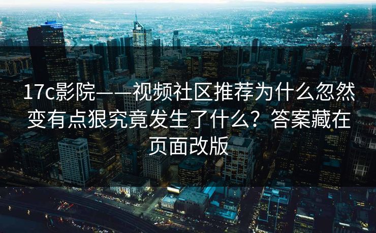 17c影院——视频社区推荐为什么忽然变有点狠究竟发生了什么?答案藏在页面改版