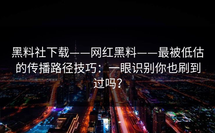 黑料社下载——网红黑料——最被低估的传播路径技巧：一眼识别你也刷到过吗？