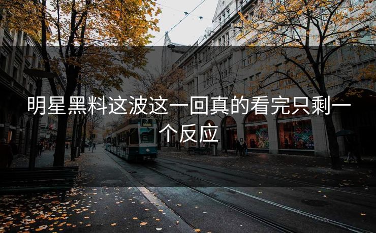 明星黑料这波这一回真的看完只剩一个反应