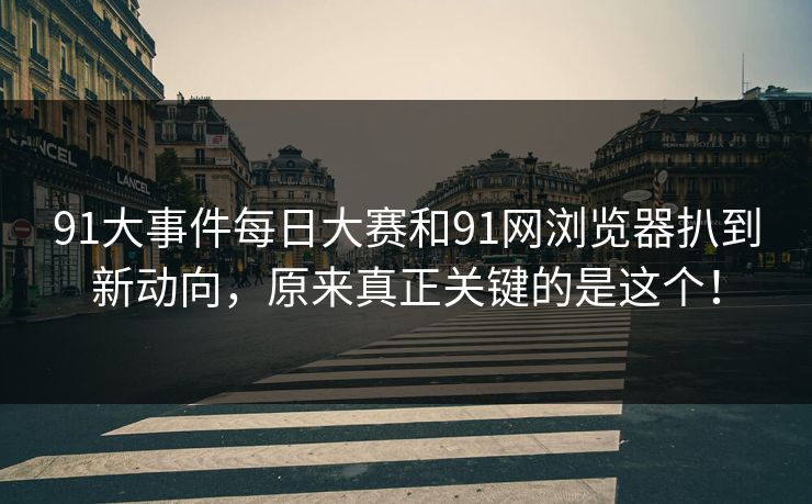 91大事件每日大赛和91网浏览器扒到新动向，原来真正关键的是这个！