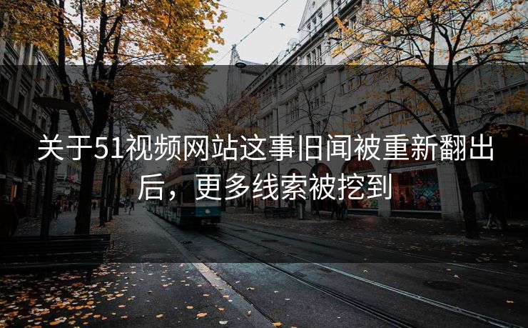 关于51视频网站这事旧闻被重新翻出后，更多线索被挖到