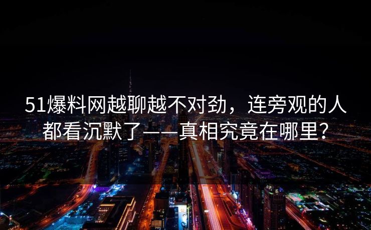 51爆料网越聊越不对劲,连旁观的人都看沉默了——真相究竟在哪里? 51爆料网越聊越不对劲,连旁观的人都看沉默了——真相究竟在哪里?