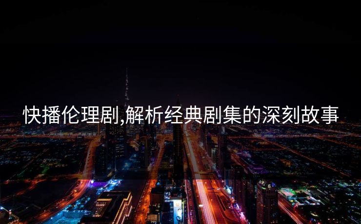 快播伦理剧,解析经典剧集的深刻故事
