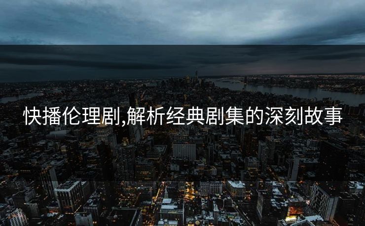 快播伦理剧,解析经典剧集的深刻故事