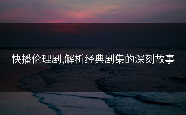 快播伦理剧,解析经典剧集的深刻故事