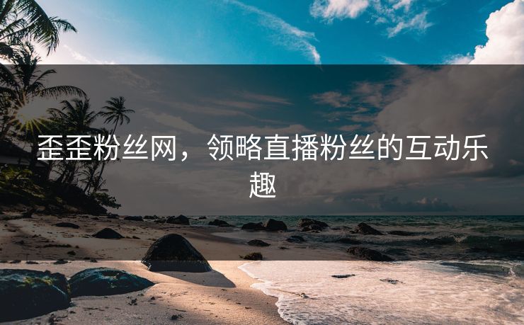 歪歪粉丝网，领略直播粉丝的互动乐趣