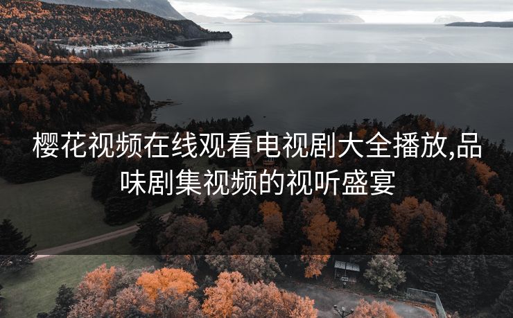 樱花视频在线观看电视剧大全播放,品味剧集视频的视听盛宴
