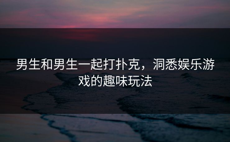 男生和男生一起打扑克，洞悉娱乐游戏的趣味玩法