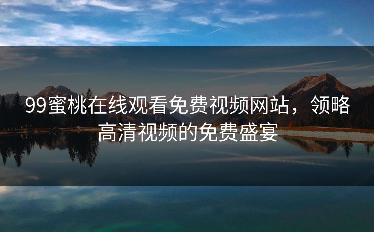 99蜜桃在线观看免费视频网站,领略高清视频的免费盛宴 99蜜桃在线观看免费视频网站,领略高清视频的免费盛宴