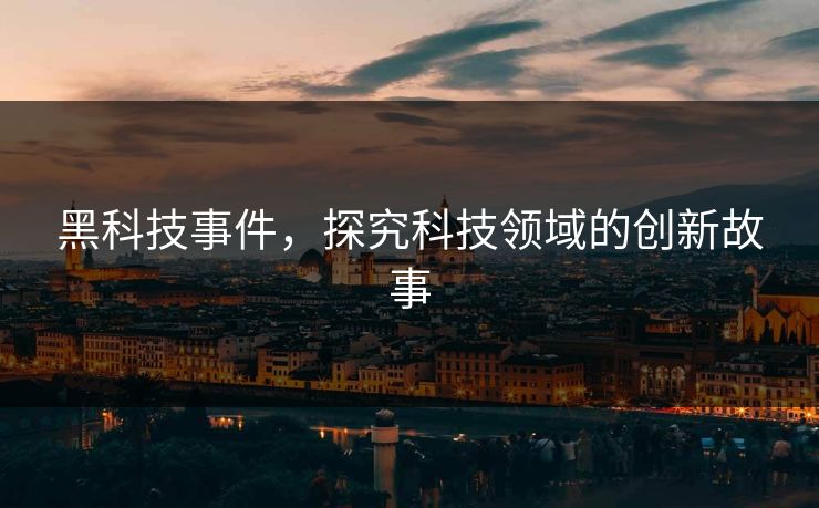 黑科技事件，探究科技领域的创新故事