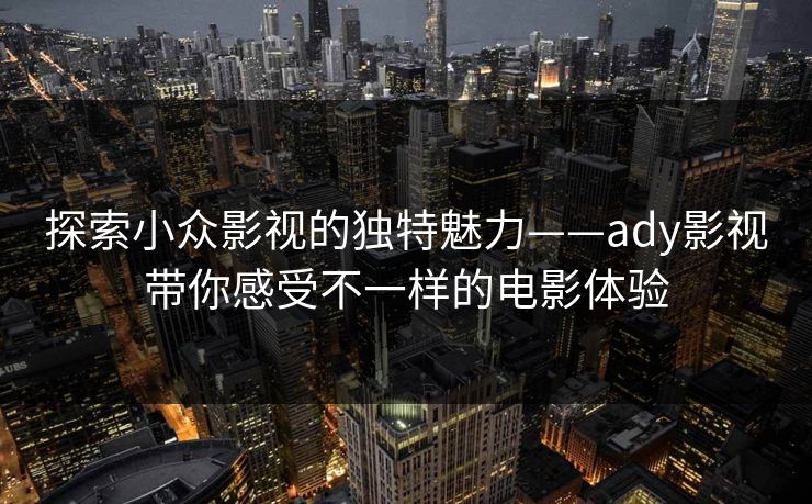 探索小众影视的独特魅力——ady影视带你感受不一样的电影体验