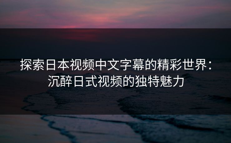 探索日本视频中文字幕的精彩世界:沉醉日式视频的独特魅力 探索日本视频中文字幕的精彩世界:沉醉日式视频的独特魅力