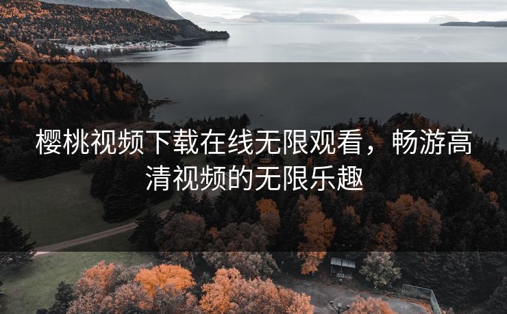 樱桃视频下载在线无限观看，畅游高清视频的无限乐趣