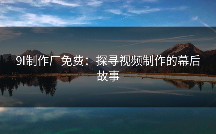9I制作厂免费：探寻视频制作的幕后故事