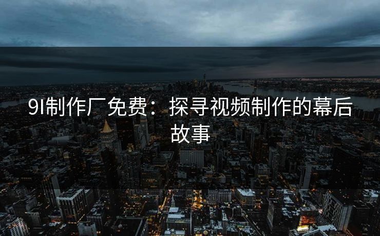 9I制作厂免费：探寻视频制作的幕后故事