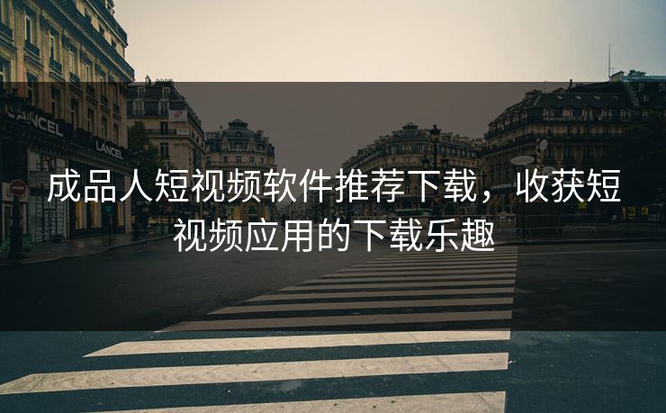 成品人短视频软件推荐下载，收获短视频应用的下载乐趣
