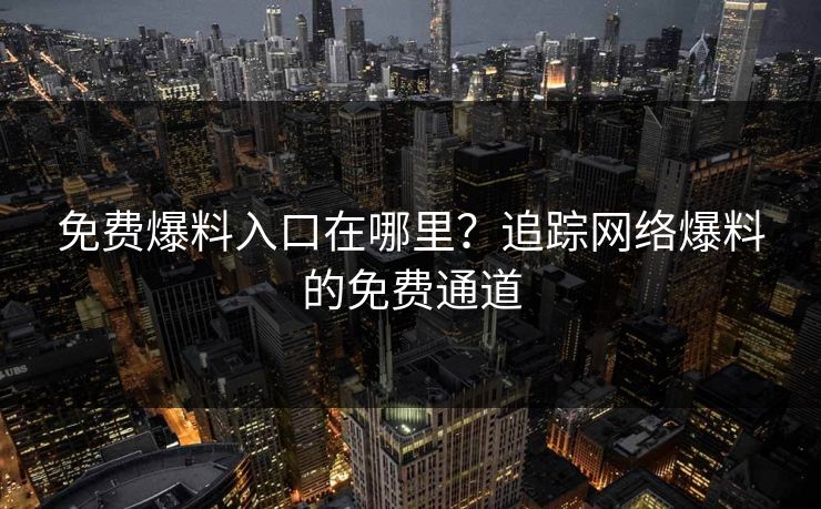 免费爆料入口在哪里?追踪网络爆料的免费通道 免费爆料入口在哪里?追踪网络爆料的免费通道