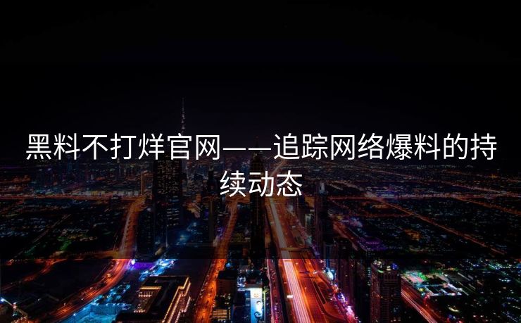黑料不打烊官网——追踪网络爆料的持续动态 黑料不打烊官网——追踪网络爆料的持续动态