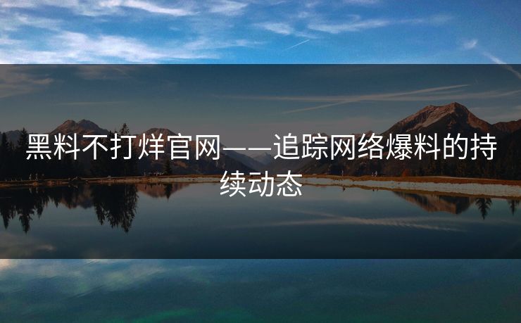 黑料不打烊官网——追踪网络爆料的持续动态 黑料不打烊官网——追踪网络爆料的持续动态