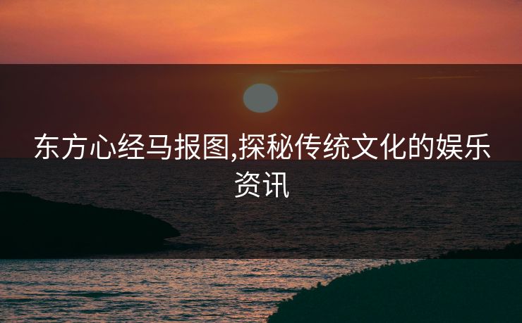 东方心经马报图,探秘传统文化的娱乐资讯