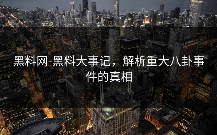 黑料网-黑料大事记，解析重大八卦事件的真相