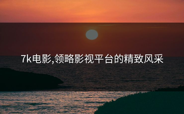 7k电影,领略影视平台的精致风采