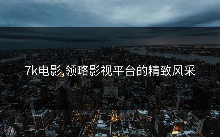 7k电影,领略影视平台的精致风采