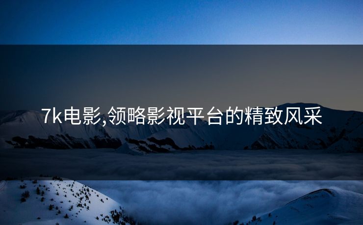 7k电影,领略影视平台的精致风采